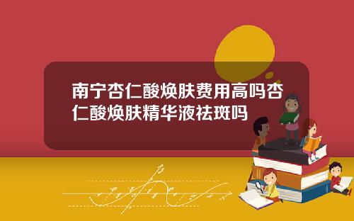 南宁杏仁酸焕肤费用高吗杏仁酸焕肤精华液祛斑吗