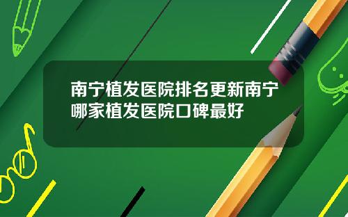 南宁植发医院排名更新南宁哪家植发医院口碑最好