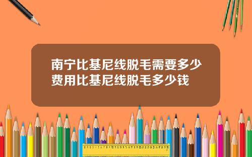 南宁比基尼线脱毛需要多少费用比基尼线脱毛多少钱