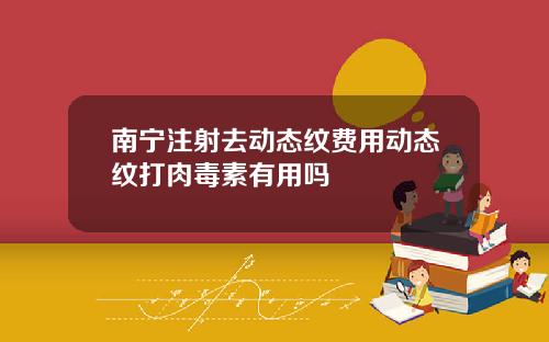 南宁注射去动态纹费用动态纹打肉毒素有用吗