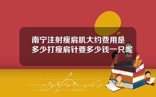 南宁注射瘦肩肌大约费用是多少打瘦肩针要多少钱一只呢