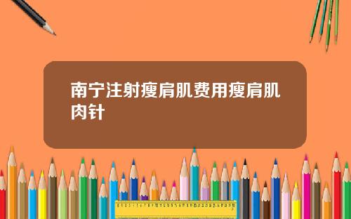 南宁注射瘦肩肌费用瘦肩肌肉针