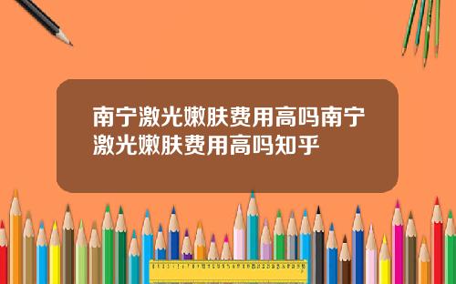 南宁激光嫩肤费用高吗南宁激光嫩肤费用高吗知乎