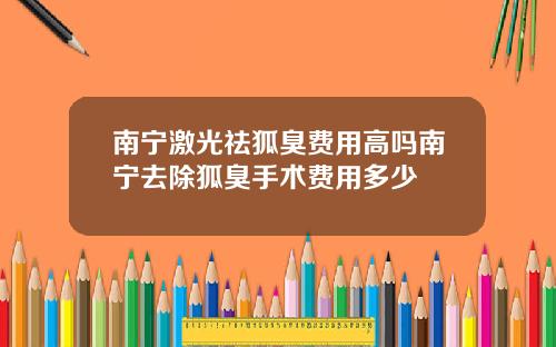 南宁激光祛狐臭费用高吗南宁去除狐臭手术费用多少