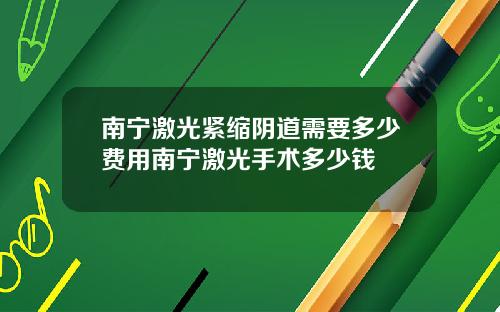 南宁激光紧缩阴道需要多少费用南宁激光手术多少钱