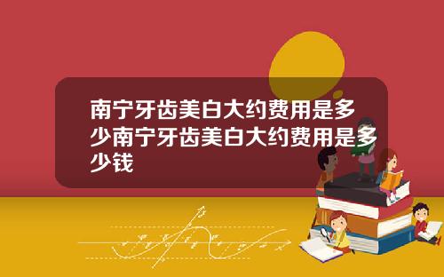 南宁牙齿美白大约费用是多少南宁牙齿美白大约费用是多少钱