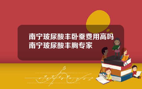 南宁玻尿酸丰卧蚕费用高吗南宁玻尿酸丰胸专家