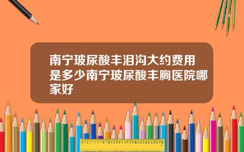 南宁玻尿酸丰泪沟大约费用是多少南宁玻尿酸丰胸医院哪家好