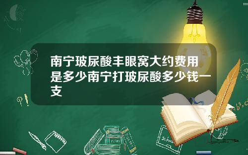 南宁玻尿酸丰眼窝大约费用是多少南宁打玻尿酸多少钱一支