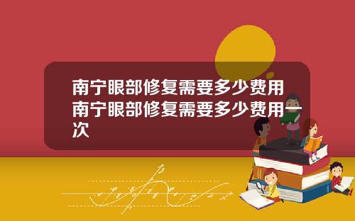 南宁眼部修复需要多少费用南宁眼部修复需要多少费用一次