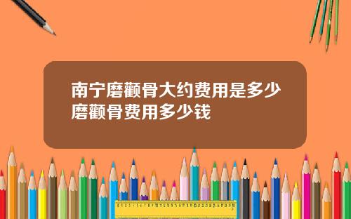 南宁磨颧骨大约费用是多少磨颧骨费用多少钱