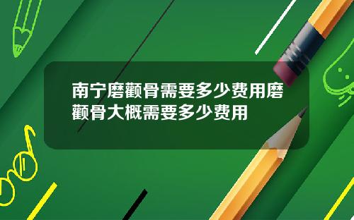南宁磨颧骨需要多少费用磨颧骨大概需要多少费用