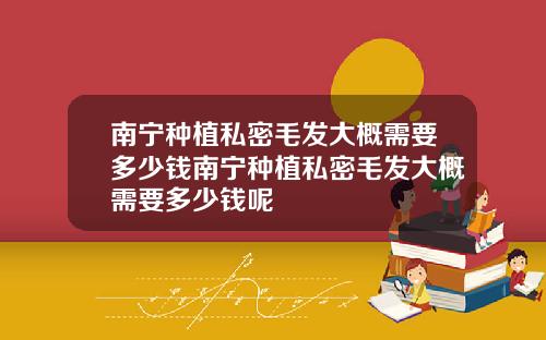 南宁种植私密毛发大概需要多少钱南宁种植私密毛发大概需要多少钱呢