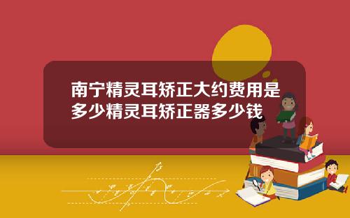 南宁精灵耳矫正大约费用是多少精灵耳矫正器多少钱