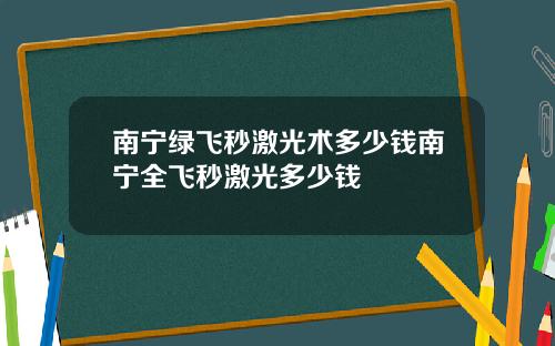 南宁绿飞秒激光术多少钱南宁全飞秒激光多少钱