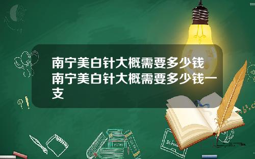 南宁美白针大概需要多少钱南宁美白针大概需要多少钱一支