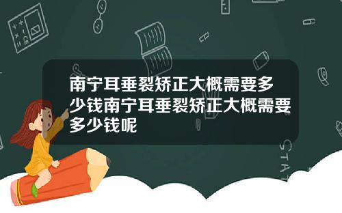 南宁耳垂裂矫正大概需要多少钱南宁耳垂裂矫正大概需要多少钱呢