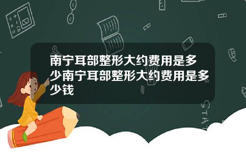 南宁耳部整形大约费用是多少南宁耳部整形大约费用是多少钱