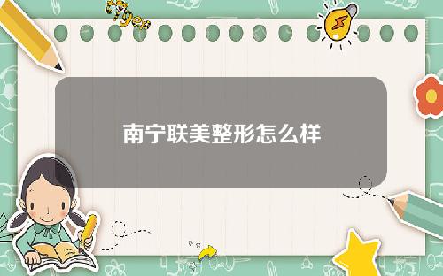 南宁联美整形怎么样
