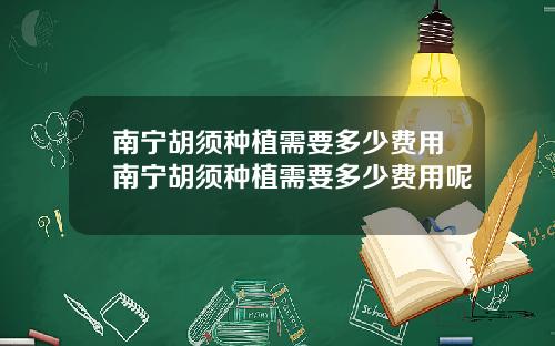 南宁胡须种植需要多少费用南宁胡须种植需要多少费用呢
