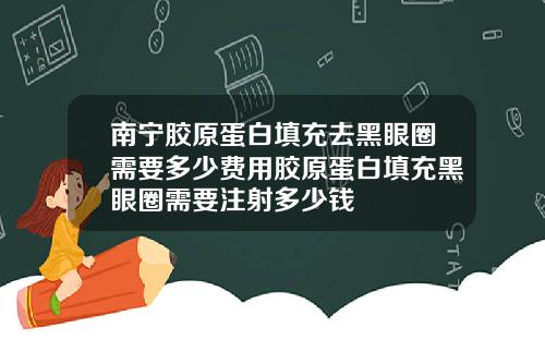 南宁胶原蛋白填充去黑眼圈需要多少费用胶原蛋白填充黑眼圈需要注射多少钱