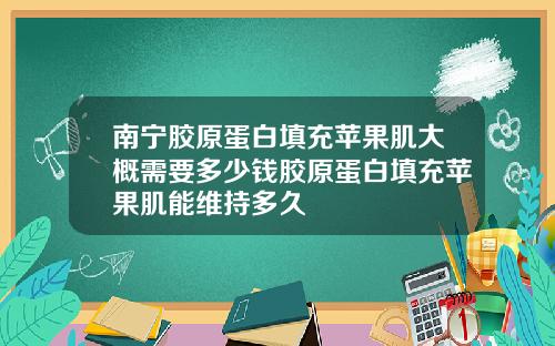 南宁胶原蛋白填充苹果肌大概需要多少钱胶原蛋白填充苹果肌能维持多久