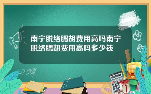 南宁脱络腮胡费用高吗南宁脱络腮胡费用高吗多少钱
