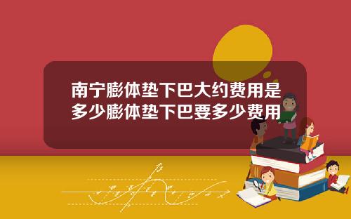 南宁膨体垫下巴大约费用是多少膨体垫下巴要多少费用