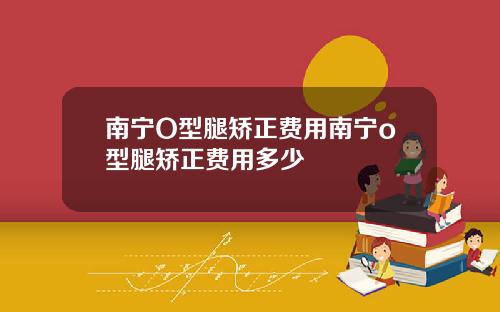 南宁O型腿矫正费用南宁o型腿矫正费用多少
