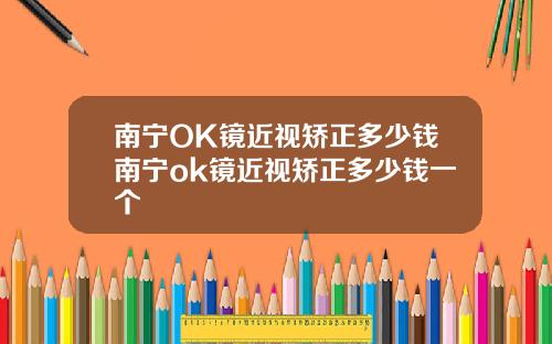 南宁OK镜近视矫正多少钱南宁ok镜近视矫正多少钱一个