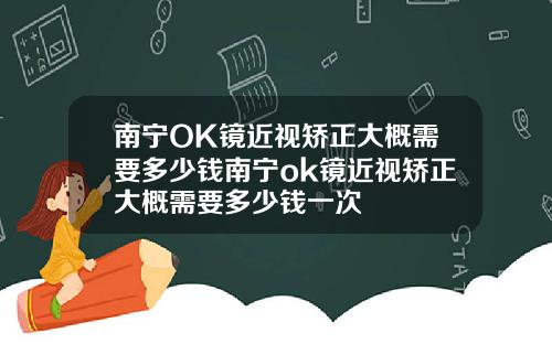 南宁OK镜近视矫正大概需要多少钱南宁ok镜近视矫正大概需要多少钱一次