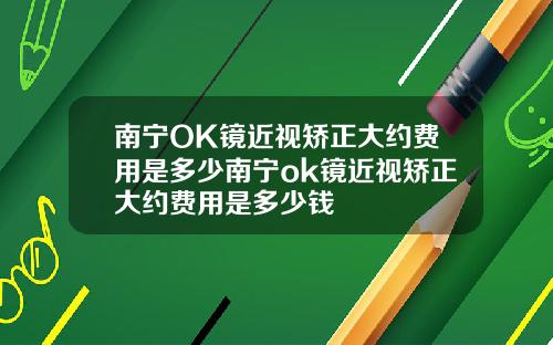 南宁OK镜近视矫正大约费用是多少南宁ok镜近视矫正大约费用是多少钱