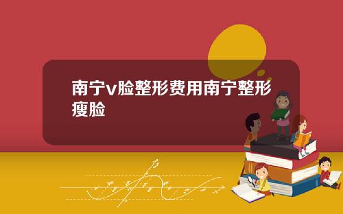 南宁v脸整形费用南宁整形瘦脸
