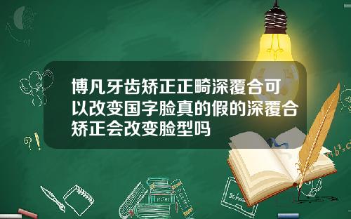 博凡牙齿矫正正畸深覆合可以改变国字脸真的假的深覆合矫正会改变脸型吗