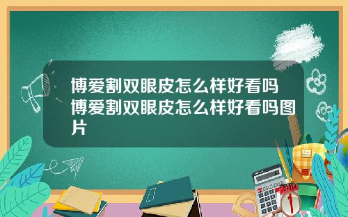 博爱割双眼皮怎么样好看吗博爱割双眼皮怎么样好看吗图片