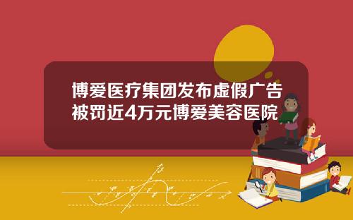 博爱医疗集团发布虚假广告被罚近4万元博爱美容医院