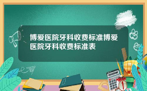 博爱医院牙科收费标准博爱医院牙科收费标准表