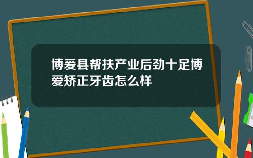 博爱县帮扶产业后劲十足博爱矫正牙齿怎么样