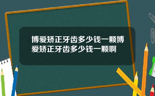 博爱矫正牙齿多少钱一颗博爱矫正牙齿多少钱一颗啊