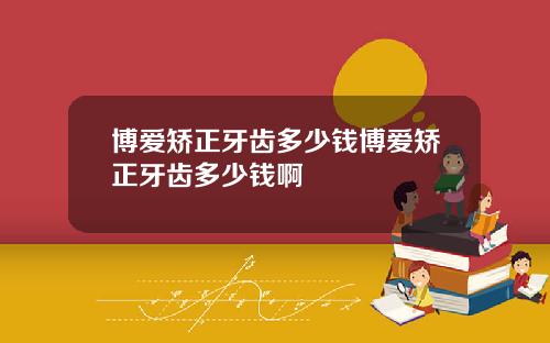 博爱矫正牙齿多少钱博爱矫正牙齿多少钱啊