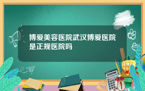 博爱美容医院武汉博爱医院是正规医院吗