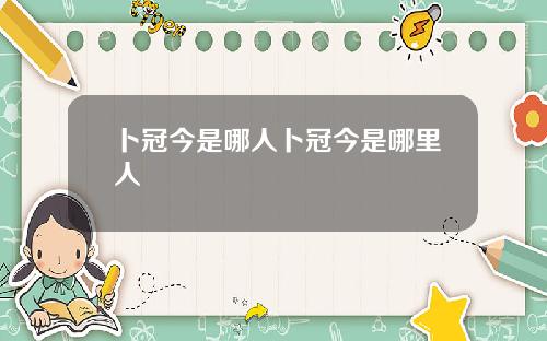 卜冠今是哪人卜冠今是哪里人
