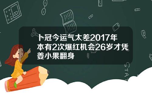 卜冠今运气太差2017年本有2次爆红机会26岁才凭姜小果翻身