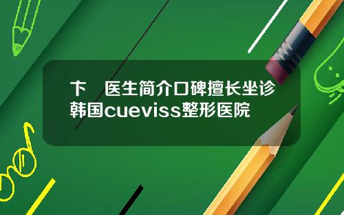 卞洸医生简介口碑擅长坐诊韩国cueviss整形医院