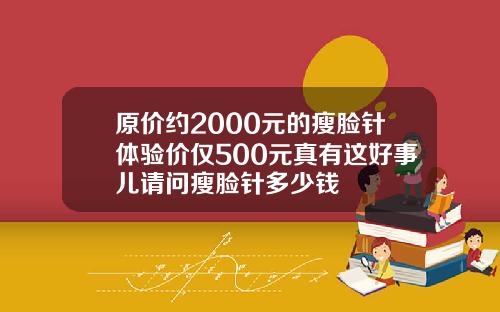 原价约2000元的瘦脸针体验价仅500元真有这好事儿请问瘦脸针多少钱