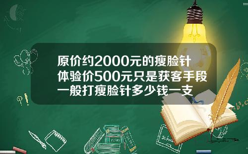原价约2000元的瘦脸针体验价500元只是获客手段一般打瘦脸针多少钱一支