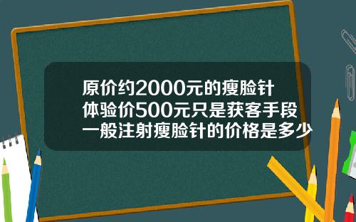 原价约2000元的瘦脸针体验价500元只是获客手段一般注射瘦脸针的价格是多少钱