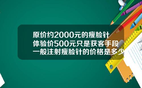 原价约2000元的瘦脸针体验价500元只是获客手段一般注射瘦脸针的价格是多少