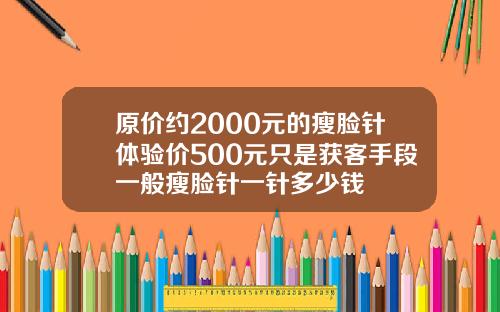 原价约2000元的瘦脸针体验价500元只是获客手段一般瘦脸针一针多少钱