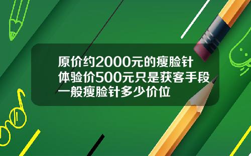 原价约2000元的瘦脸针体验价500元只是获客手段一般瘦脸针多少价位